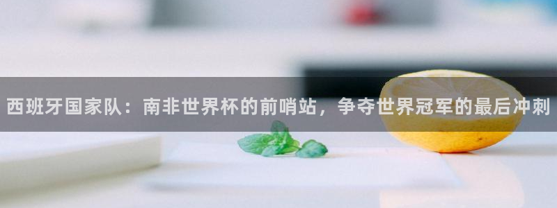 世界杯欧洲预选赛赛程：西班牙国家队：南非世界杯的前哨站，争夺世界冠军的最后冲刺
