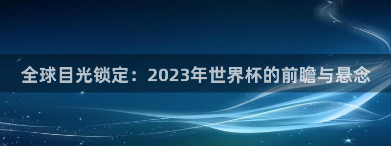 世界杯直播免费观看：全球目光锁定：2023年世界杯的前瞻与悬念